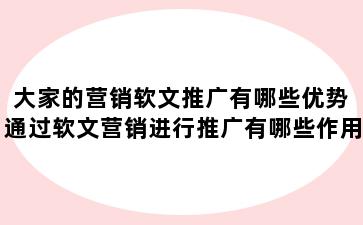 大家的营销软文推广有哪些优势 通过软文营销进行推广有哪些作用